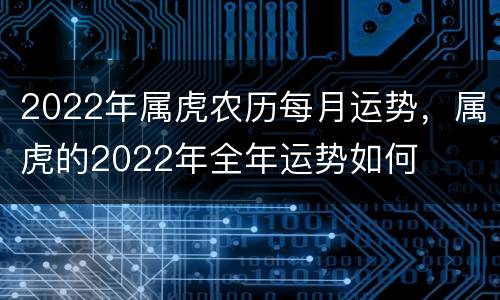 2022年属虎农历每月运势，属虎的2022年全年运势如何