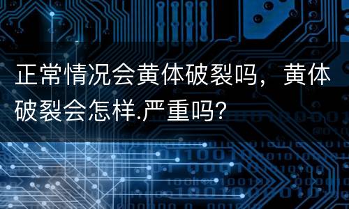 正常情况会黄体破裂吗，黄体破裂会怎样.严重吗？