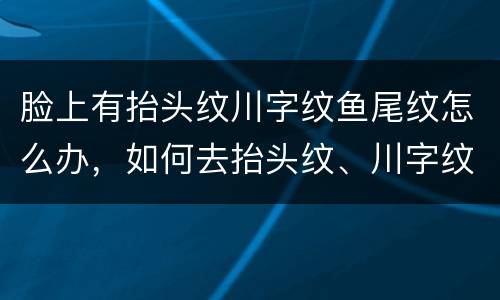 脸上有抬头纹川字纹鱼尾纹怎么办，如何去抬头纹、川字纹、鱼尾纹、法令纹、