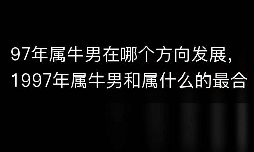 97年属牛男在哪个方向发展，1997年属牛男和属什么的最合适