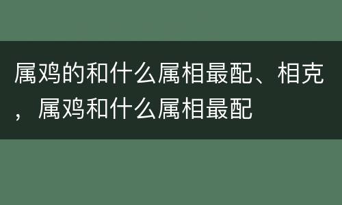 属鸡的和什么属相最配、相克，属鸡和什么属相最配