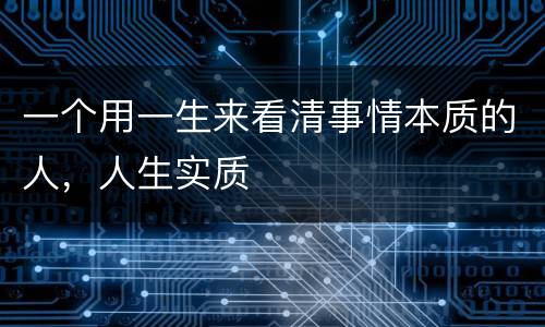 一个用一生来看清事情本质的人，人生实质
