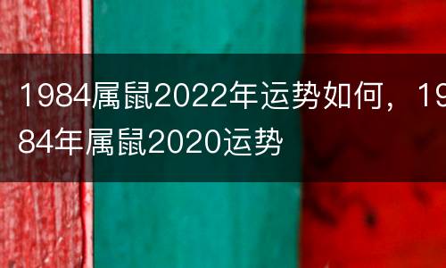 1984属鼠2022年运势如何，1984年属鼠2020运势