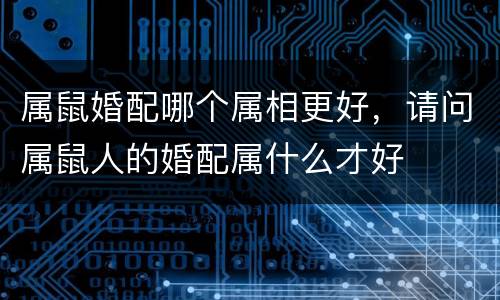 属鼠婚配哪个属相更好，请问属鼠人的婚配属什么才好