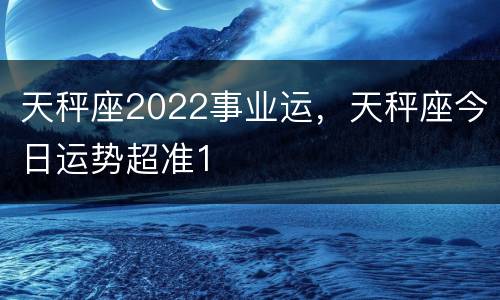 天秤座2022事业运，天秤座今日运势超准1