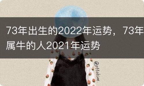 73年出生的2022年运势，73年属牛的人2021年运势
