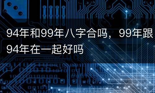 94年和99年八字合吗，99年跟94年在一起好吗