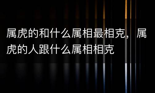 属虎的和什么属相最相克，属虎的人跟什么属相相克