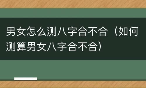 男女怎么测八字合不合（如何测算男女八字合不合）