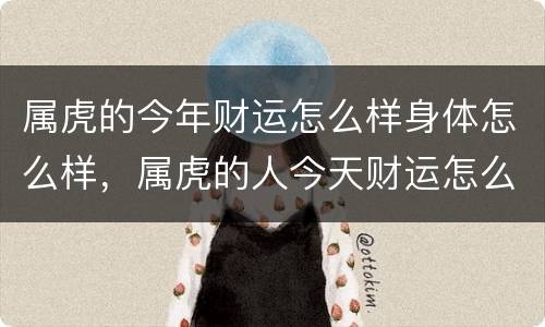 属虎的今年财运怎么样身体怎么样，属虎的人今天财运怎么样