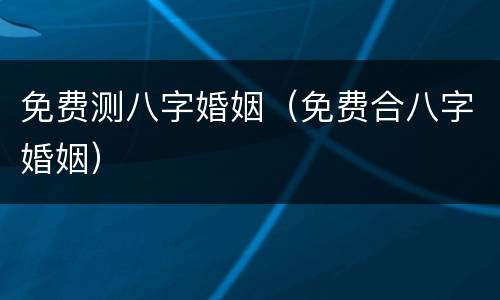 免费测八字婚姻（免费合八字婚姻）