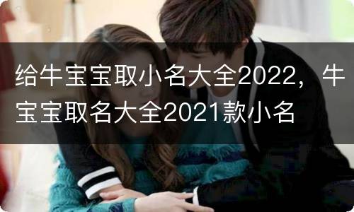 给牛宝宝取小名大全2022，牛宝宝取名大全2021款小名