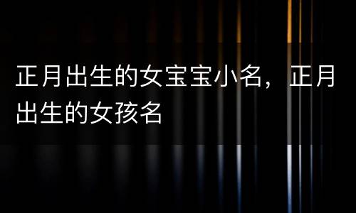 正月出生的女宝宝小名，正月出生的女孩名