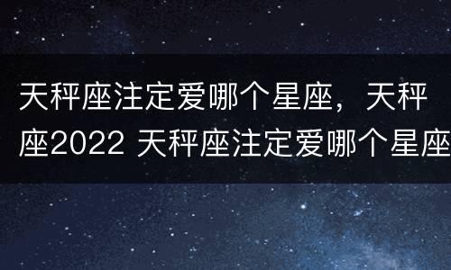 天秤座注定爱哪个星座，天秤座2022 天秤座注定爱哪个星座?