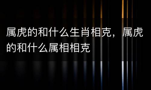 属虎的和什么生肖相克，属虎的和什么属相相克