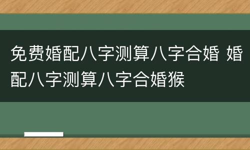 免费婚配八字测算八字合婚 婚配八字测算八字合婚猴