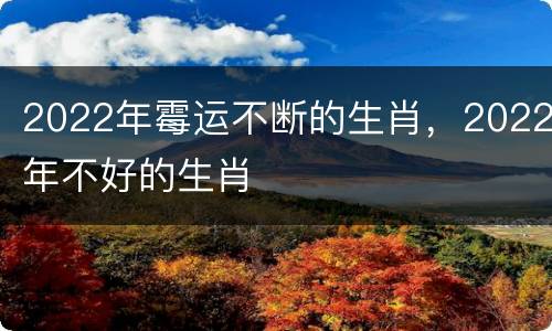 2022年霉运不断的生肖，2022年不好的生肖