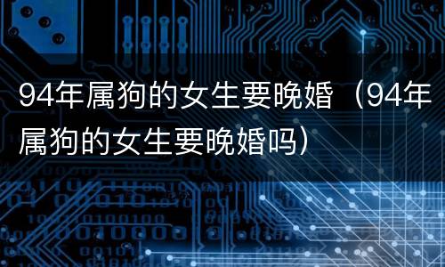 94年属狗的女生要晚婚（94年属狗的女生要晚婚吗）
