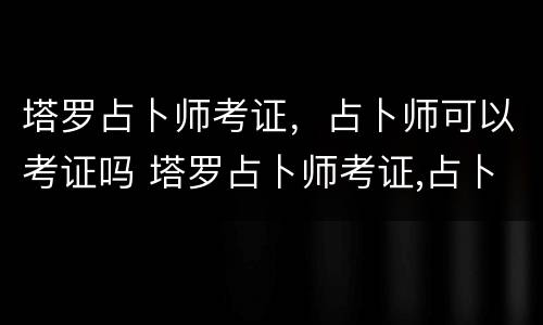 塔罗占卜师考证，占卜师可以考证吗 塔罗占卜师考证,占卜师可以考证吗