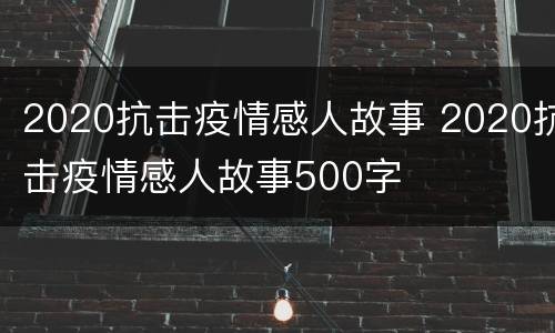 2020抗击疫情感人故事 2020抗击疫情感人故事500字