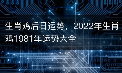 生肖鸡后日运势，2022年生肖鸡1981年运势大全