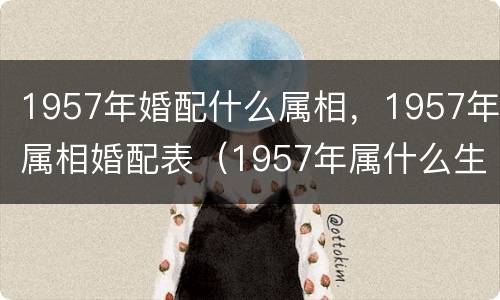 1957年婚配什么属相，1957年属相婚配表（1957年属什么生肖配对）