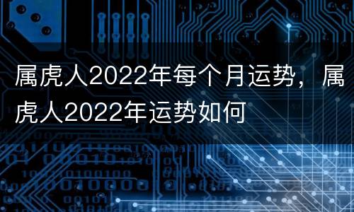 属虎人2022年每个月运势，属虎人2022年运势如何