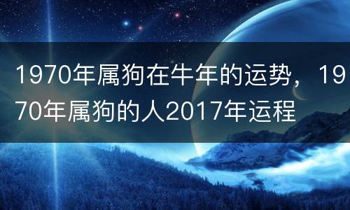 1970年属狗在牛年的运势，1970年属狗的人2017年运程