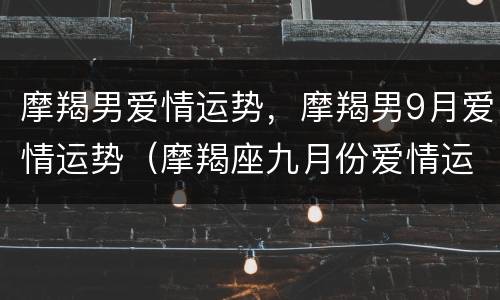 摩羯男爱情运势，摩羯男9月爱情运势（摩羯座九月份爱情运势）