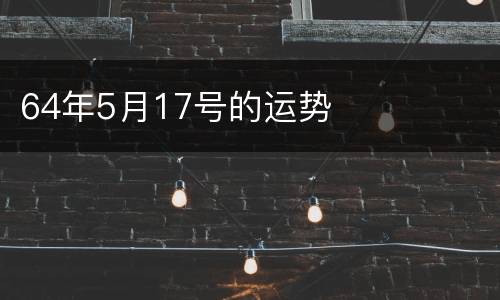 64年5月17号的运势