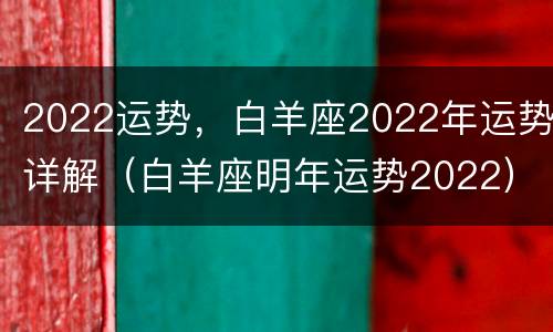 2022运势，白羊座2022年运势详解（白羊座明年运势2022）