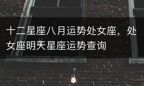 十二星座八月运势处女座，处女座明天星座运势查询