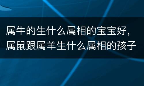 属牛的生什么属相的宝宝好，属鼠跟属羊生什么属相的孩子好?