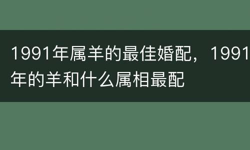 1991年属羊的最佳婚配，1991年的羊和什么属相最配