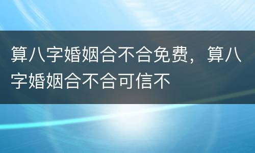 算八字婚姻合不合免费，算八字婚姻合不合可信不