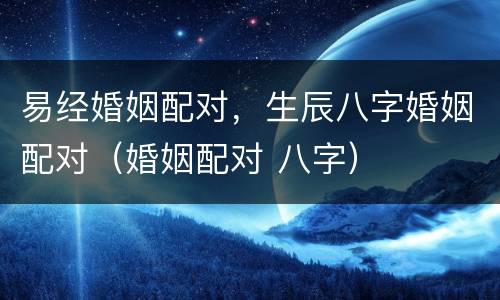 易经婚姻配对，生辰八字婚姻配对（婚姻配对 八字）