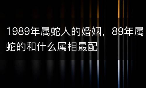 1989年属蛇人的婚姻，89年属蛇的和什么属相最配