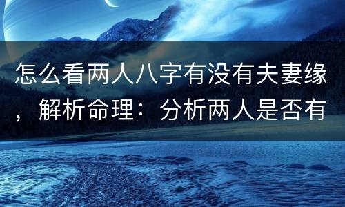 怎么看两人八字有没有夫妻缘，解析命理：分析两人是否有夫妻缘