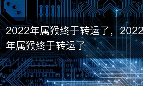 2022年属猴终于转运了，2022年属猴终于转运了