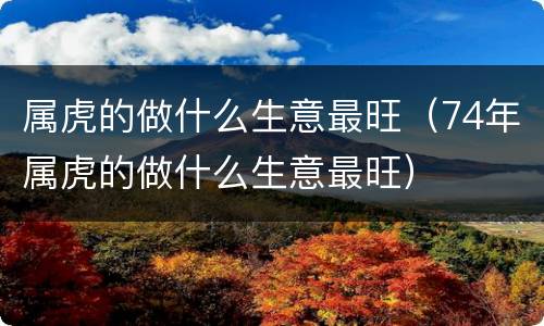 属虎的做什么生意最旺（74年属虎的做什么生意最旺）