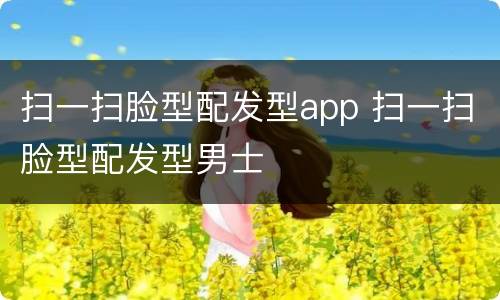 扫一扫脸型配发型app 扫一扫脸型配发型男士