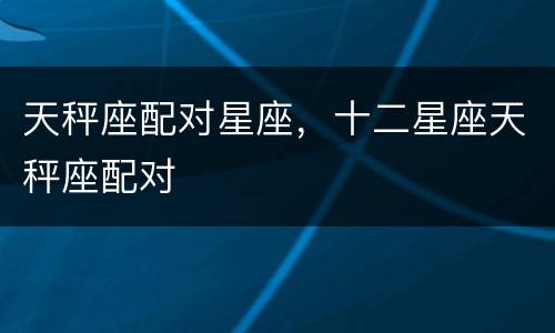 天秤座配对星座，十二星座天秤座配对