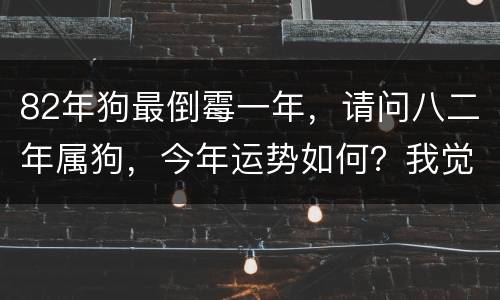 82年狗最倒霉一年，请问八二年属狗，今年运势如何？我觉自己怎么这么倒霉