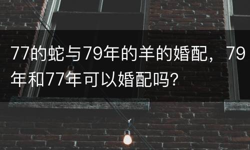 77的蛇与79年的羊的婚配，79年和77年可以婚配吗？