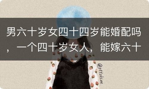 男六十岁女四十四岁能婚配吗，一个四十岁女人，能嫁六十岁男人吗？