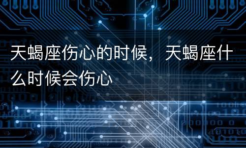天蝎座伤心的时候，天蝎座什么时候会伤心