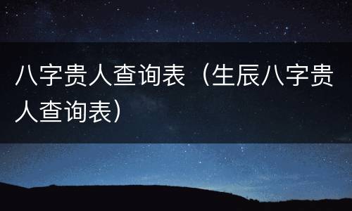 八字贵人查询表（生辰八字贵人查询表）