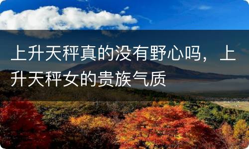 上升天秤真的没有野心吗，上升天秤女的贵族气质