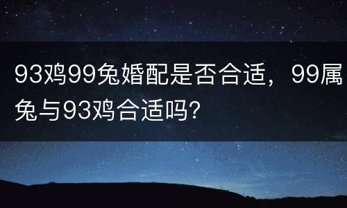 93鸡99兔婚配是否合适，99属兔与93鸡合适吗？