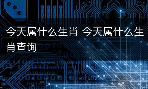 今天属什么生肖 今天属什么生肖查询